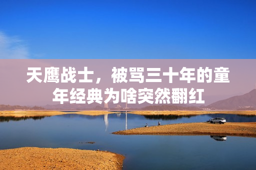天鹰战士,被骂三十年的童年经典为啥突然翻红