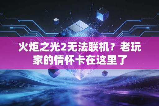火炬之光2无法联机？老玩家的情怀卡在这里了