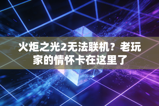 火炬之光2无法联机？老玩家的情怀卡在这里了