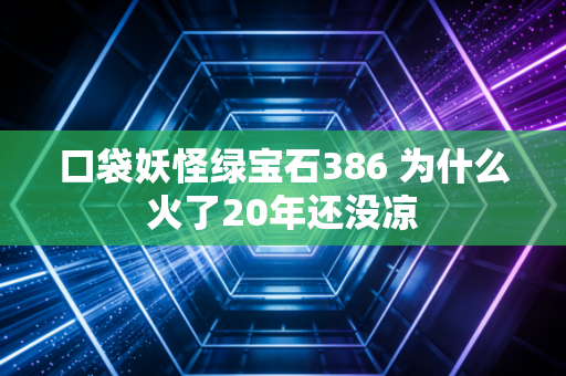口袋妖怪绿宝石386 为什么火了20年还没凉