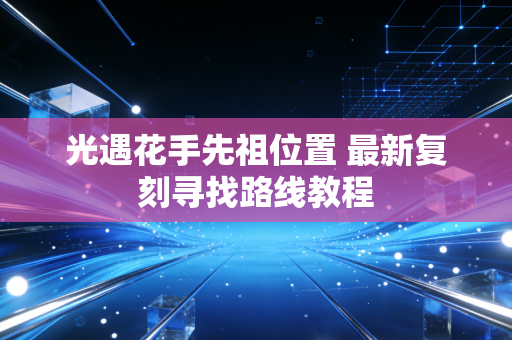 光遇花手先祖位置 最新复刻寻找路线教程