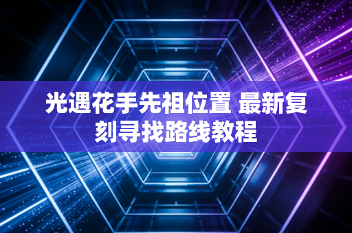 光遇花手先祖位置 最新复刻寻找路线教程