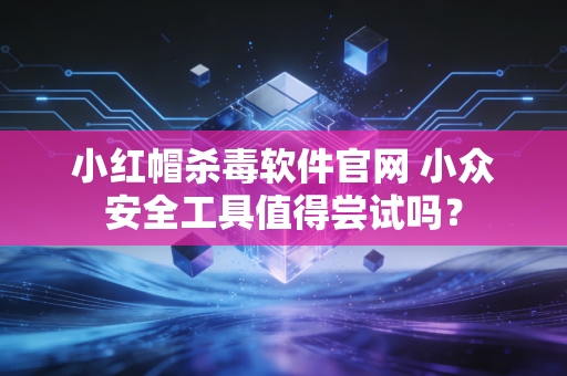 小红帽杀毒软件官网 小众安全工具值得尝试吗？