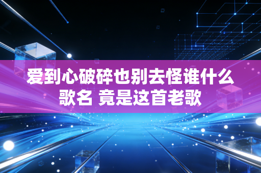 爱到心破碎也别去怪谁什么歌名 竟是这首老歌
