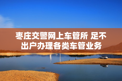 枣庄交警网上车管所 足不出户办理各类车管业务