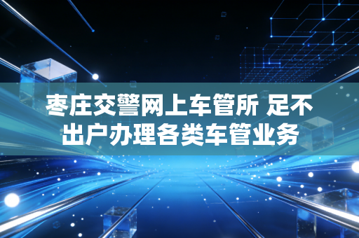 枣庄交警网上车管所 足不出户办理各类车管业务