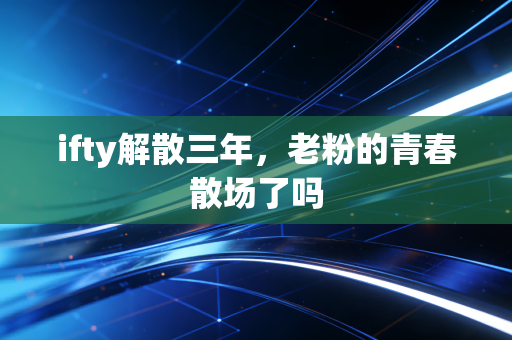 ifty解散三年，老粉的青春散场了吗