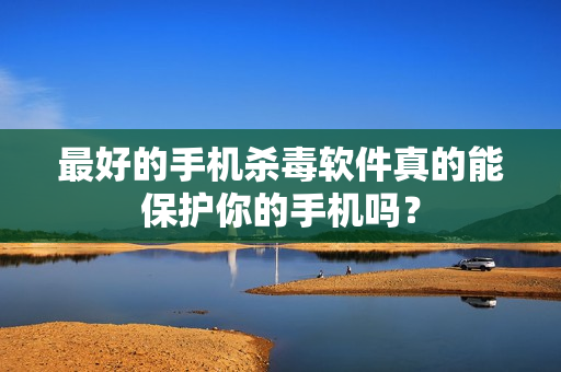 最好的手机杀毒软件真的能保护你的手机吗?