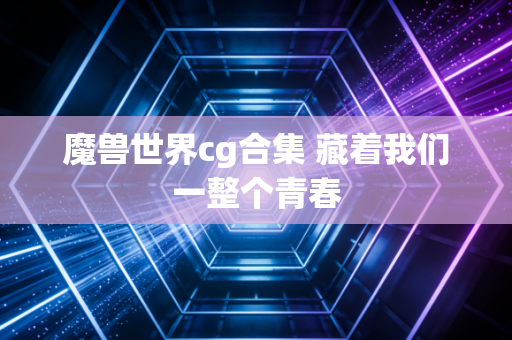 魔兽世界cg合集 藏着我们一整个青春
