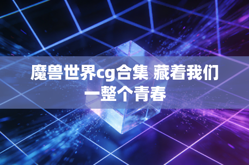 魔兽世界cg合集 藏着我们一整个青春