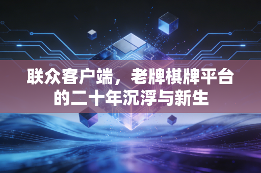 联众客户端,老牌棋牌平台的二十年沉浮与新生