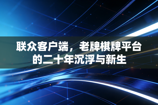 联众客户端,老牌棋牌平台的二十年沉浮与新生