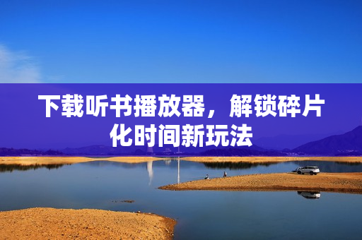 下载听书播放器,解锁碎片化时间新玩法