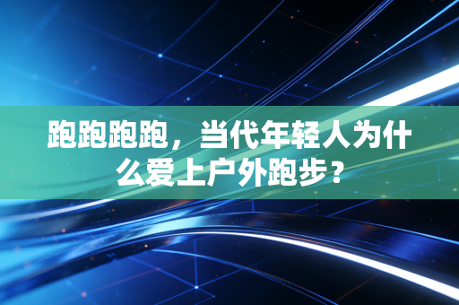 跑跑跑跑,当代年轻人为什么爱上户外跑步?