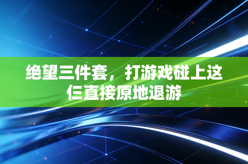 绝望三件套,打游戏碰上这仨直接原地退游