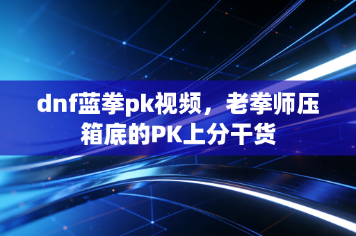 dnf蓝拳pk视频,老拳师压箱底的PK上分干货