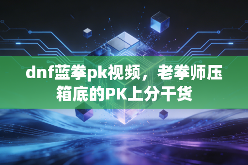 dnf蓝拳pk视频,老拳师压箱底的PK上分干货