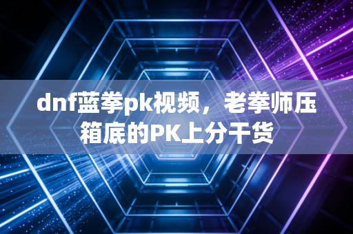 dnf蓝拳pk视频,老拳师压箱底的PK上分干货