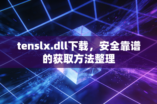 tenslx.dll下载,安全靠谱的获取方法整理