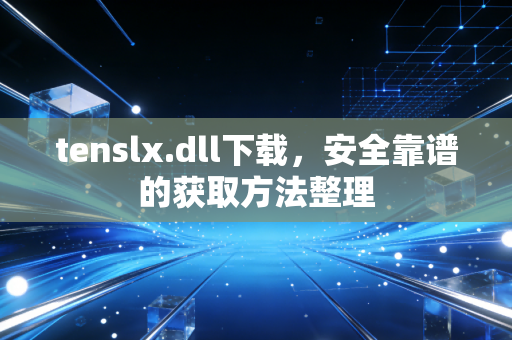 tenslx.dll下载,安全靠谱的获取方法整理
