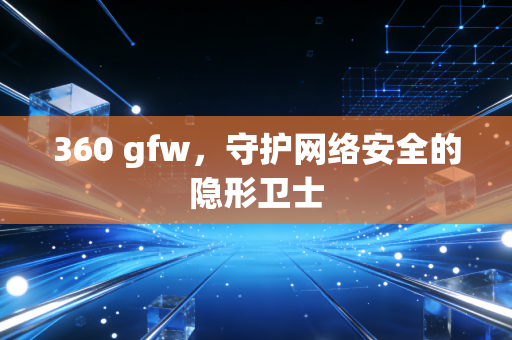 360 gfw，守护网络安全的隐形卫士