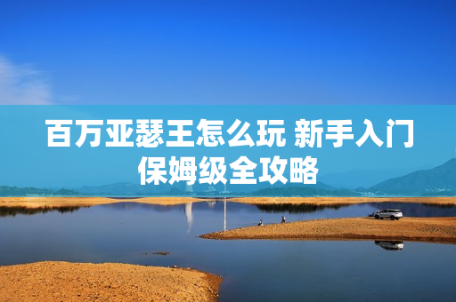 百万亚瑟王怎么玩 新手入门保姆级全攻略