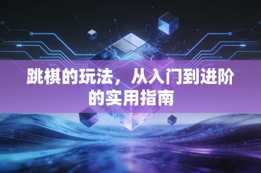 跳棋的玩法,从入门到进阶的实用指南