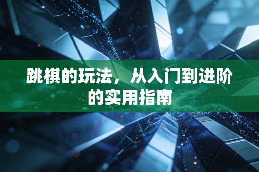 跳棋的玩法,从入门到进阶的实用指南
