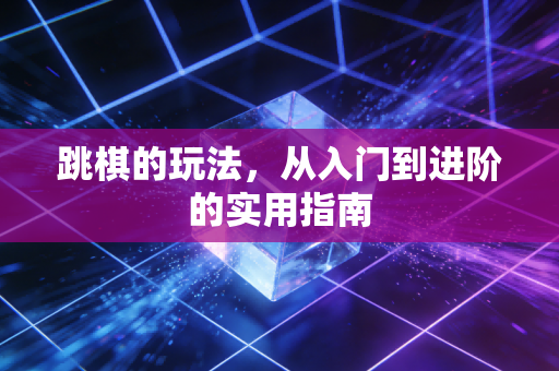 跳棋的玩法,从入门到进阶的实用指南