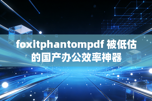 foxitphantompdf 被低估的国产办公效率神器