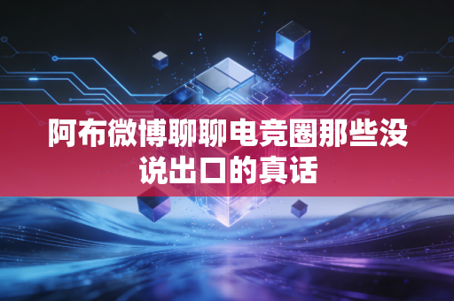 阿布微博聊聊电竞圈那些没说出口的真话