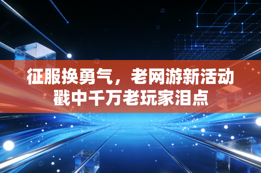 征服换勇气,老网游新活动戳中千万老玩家泪点