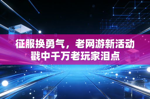 征服换勇气,老网游新活动戳中千万老玩家泪点