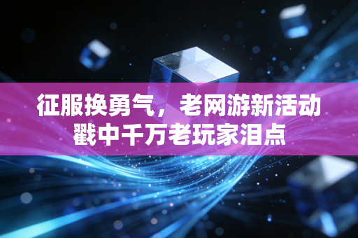 征服换勇气,老网游新活动戳中千万老玩家泪点