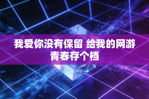 我爱你没有保留 给我的网游青春存个档