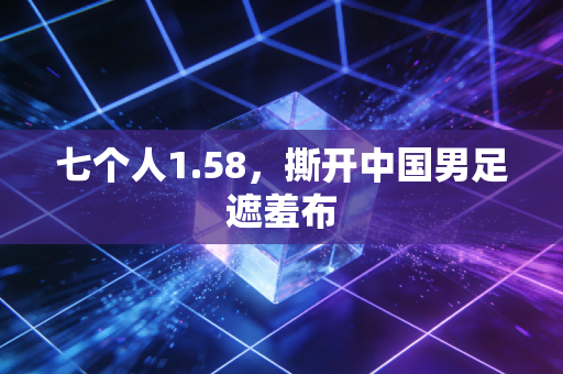 七个人1.58,撕开中国男足遮羞布