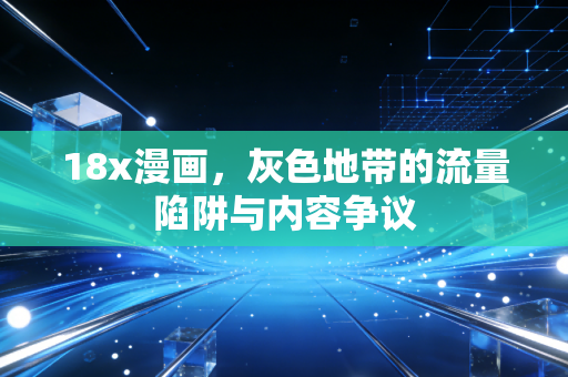 18x漫画,灰色地带的流量陷阱与内容争议