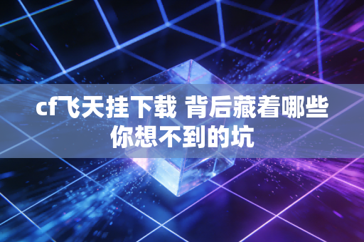 cf飞天挂下载 背后藏着哪些你想不到的坑