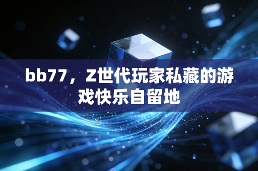 bb77,Z世代玩家私藏的游戏快乐自留地