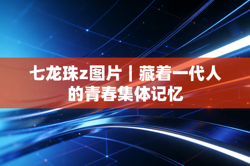 七龙珠z图片|藏着一代人的青春集体记忆
