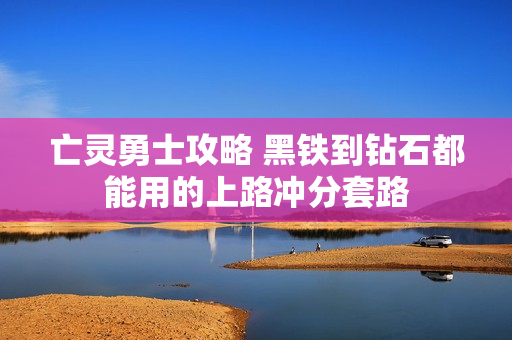 亡灵勇士攻略 黑铁到钻石都能用的上路冲分套路