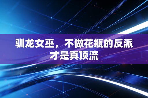驯龙女巫,不做花瓶的反派才是真顶流