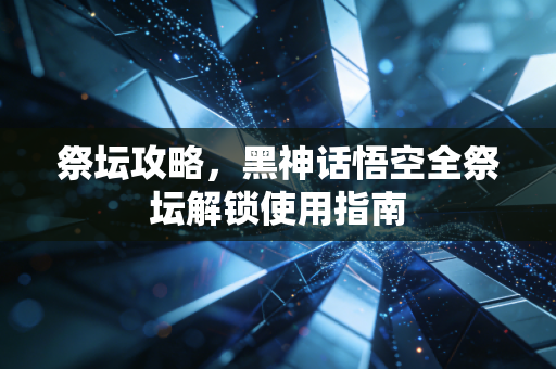 祭坛攻略,黑神话悟空全祭坛解锁使用指南
