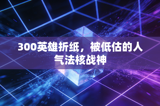 300英雄折纸，被低估的人气法核战神