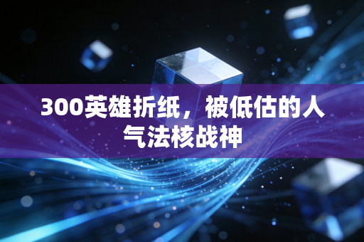 300英雄折纸，被低估的人气法核战神