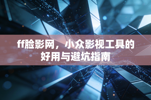 ff脸影网，小众影视工具的好用与避坑指南