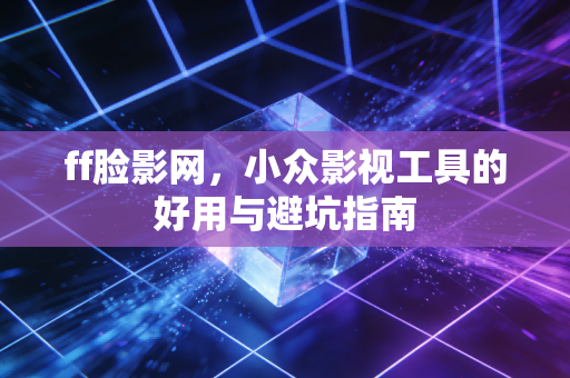 ff脸影网，小众影视工具的好用与避坑指南