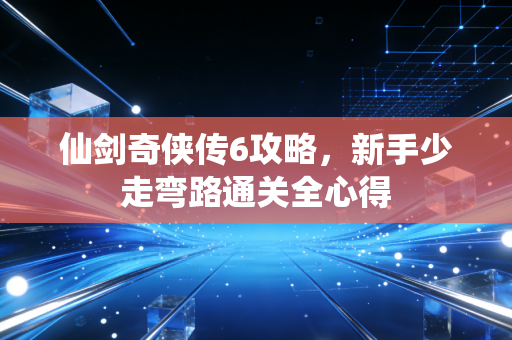 仙剑奇侠传6攻略,新手少走弯路通关全心得