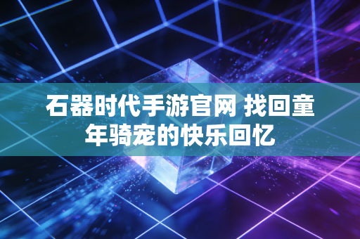 石器时代手游官网 找回童年骑宠的快乐回忆