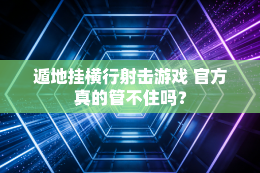 遁地挂横行射击游戏 官方真的管不住吗？